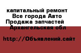 капитальный ремонт - Все города Авто » Продажа запчастей   . Архангельская обл.